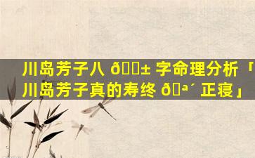 川岛芳子八 🐱 字命理分析「川岛芳子真的寿终 🪴 正寝」